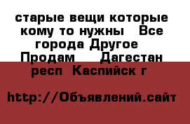 старые вещи которые кому то нужны - Все города Другое » Продам   . Дагестан респ.,Каспийск г.